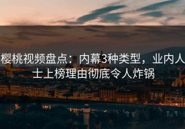 樱桃视频盘点：内幕3种类型，业内人士上榜理由彻底令人炸锅