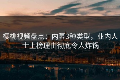 樱桃视频盘点：内幕3种类型，业内人士上榜理由彻底令人炸锅