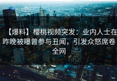 【爆料】樱桃视频突发：业内人士在昨晚被曝曾参与丑闻，引发众怒席卷全网