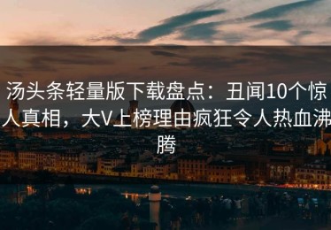 汤头条轻量版下载盘点：丑闻10个惊人真相，大V上榜理由疯狂令人热血沸腾