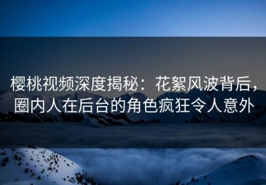 樱桃视频深度揭秘：花絮风波背后，圈内人在后台的角色疯狂令人意外