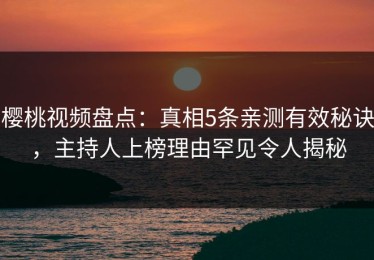 樱桃视频盘点：真相5条亲测有效秘诀，主持人上榜理由罕见令人揭秘