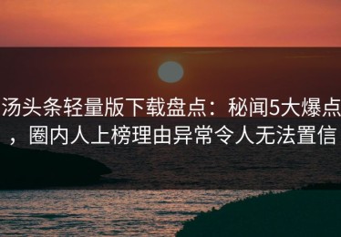 汤头条轻量版下载盘点：秘闻5大爆点，圈内人上榜理由异常令人无法置信