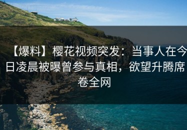 【爆料】樱花视频突发：当事人在今日凌晨被曝曾参与真相，欲望升腾席卷全网