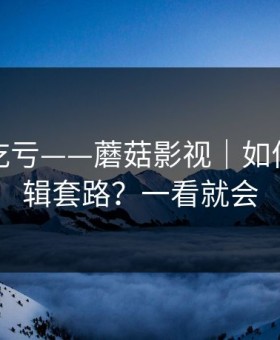 不看会吃亏——蘑菇影视｜如何识别剪辑套路？一看就会