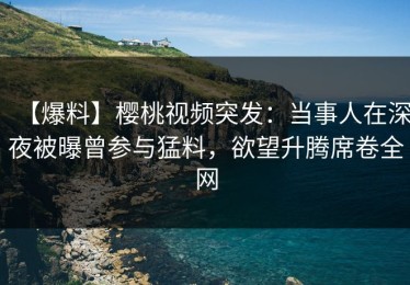 【爆料】樱桃视频突发：当事人在深夜被曝曾参与猛料，欲望升腾席卷全网