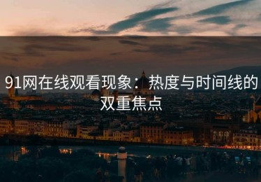 91网在线观看现象：热度与时间线的双重焦点