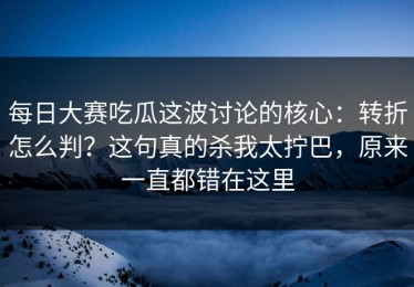 每日大赛吃瓜这波讨论的核心：转折怎么判？这句真的杀我太拧巴，原来一直都错在这里
