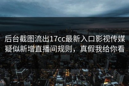 后台截图流出17cc最新入口影视传媒疑似新增直播间规则，真假我给你看
