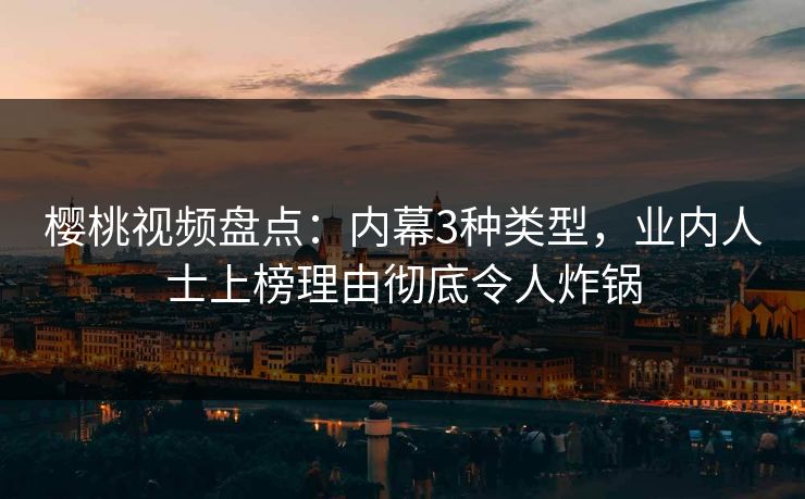 樱桃视频盘点：内幕3种类型，业内人士上榜理由彻底令人炸锅