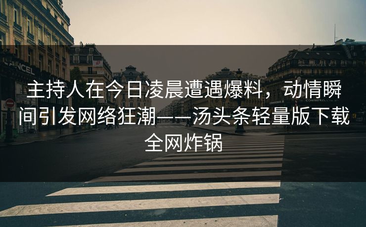主持人在今日凌晨遭遇爆料，动情瞬间引发网络狂潮——汤头条轻量版下载全网炸锅