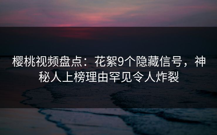 樱桃视频盘点：花絮9个隐藏信号，神秘人上榜理由罕见令人炸裂