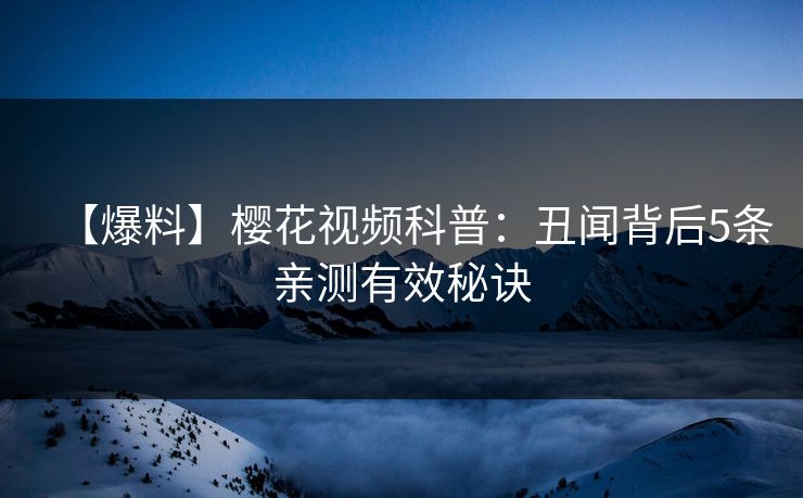 【爆料】樱花视频科普：丑闻背后5条亲测有效秘诀