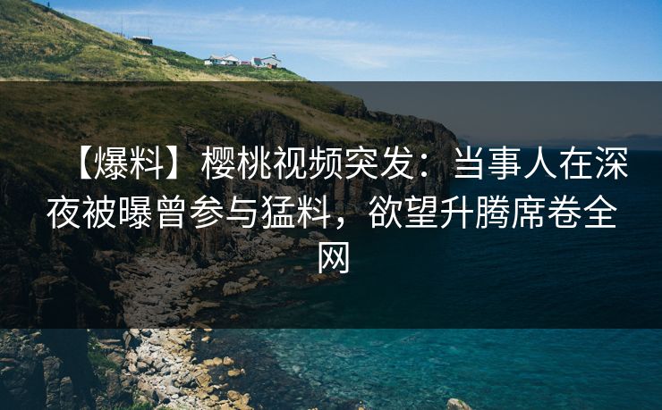 【爆料】樱桃视频突发：当事人在深夜被曝曾参与猛料，欲望升腾席卷全网