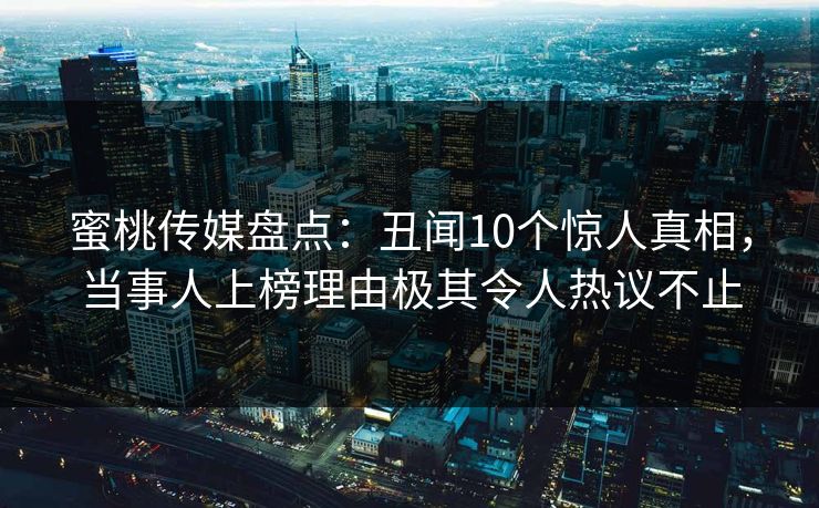 蜜桃传媒盘点：丑闻10个惊人真相，当事人上榜理由极其令人热议不止