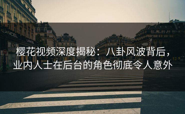 樱花视频深度揭秘：八卦风波背后，业内人士在后台的角色彻底令人意外