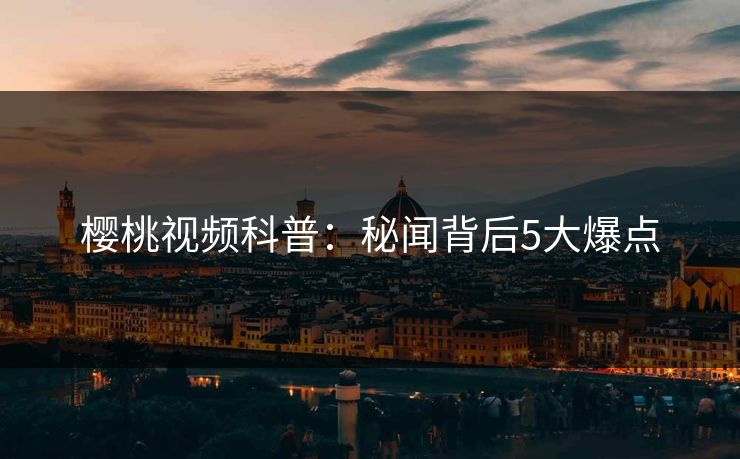 樱桃视频科普：秘闻背后5大爆点