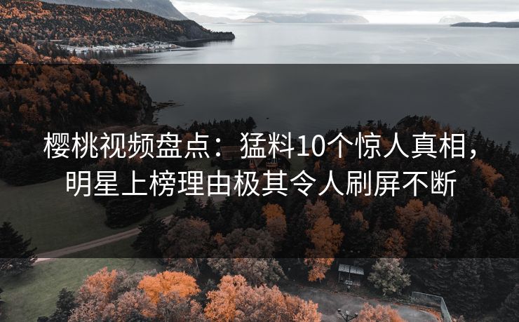 樱桃视频盘点：猛料10个惊人真相，明星上榜理由极其令人刷屏不断