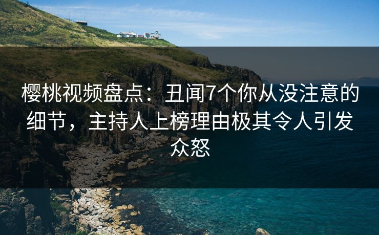 樱桃视频盘点：丑闻7个你从没注意的细节，主持人上榜理由极其令人引发众怒
