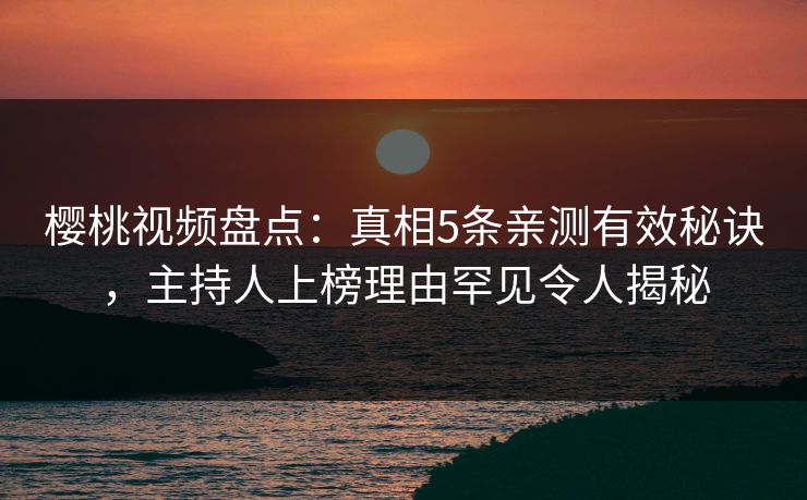 樱桃视频盘点：真相5条亲测有效秘诀，主持人上榜理由罕见令人揭秘