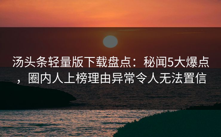 汤头条轻量版下载盘点：秘闻5大爆点，圈内人上榜理由异常令人无法置信