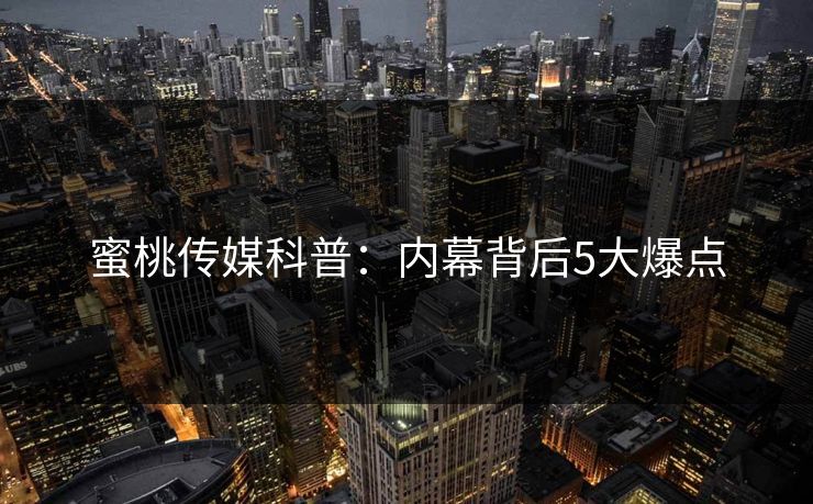 蜜桃传媒科普：内幕背后5大爆点
