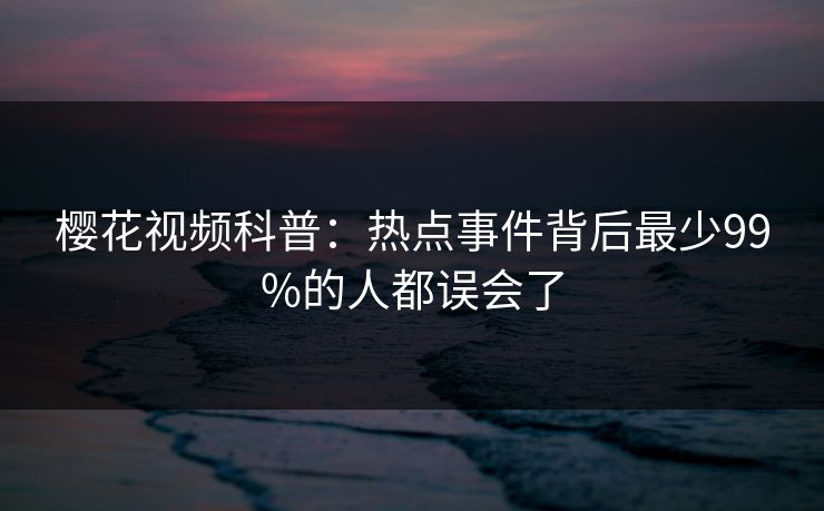 樱花视频科普：热点事件背后最少99%的人都误会了