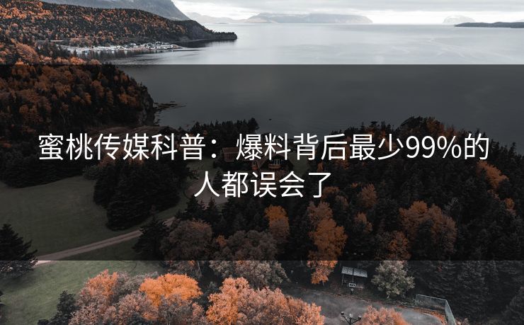 蜜桃传媒科普：爆料背后最少99%的人都误会了