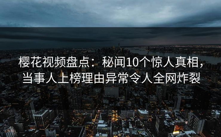 樱花视频盘点：秘闻10个惊人真相，当事人上榜理由异常令人全网炸裂