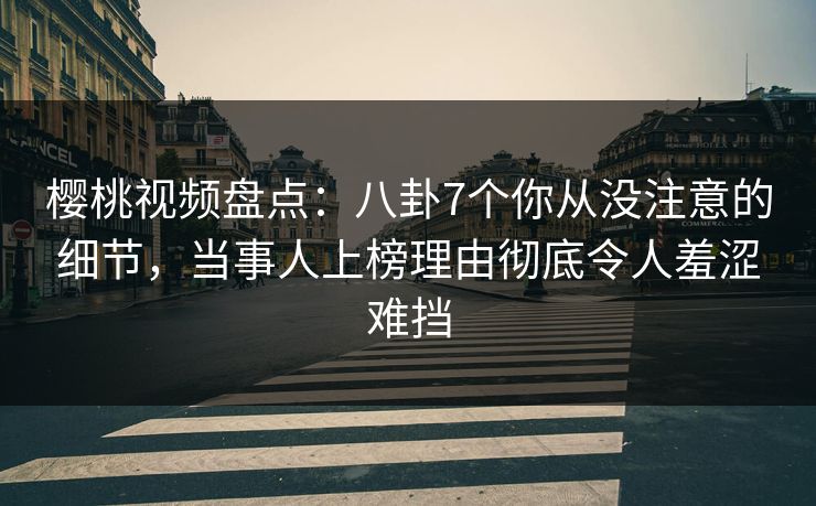 樱桃视频盘点：八卦7个你从没注意的细节，当事人上榜理由彻底令人羞涩难挡