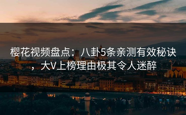 樱花视频盘点：八卦5条亲测有效秘诀，大V上榜理由极其令人迷醉
