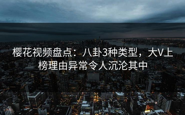 樱花视频盘点：八卦3种类型，大V上榜理由异常令人沉沦其中