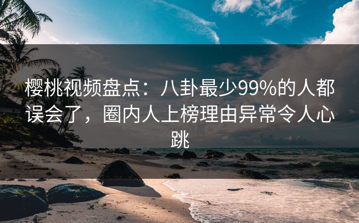 樱桃视频盘点:八卦最少99%的人都误会了,圈内人上榜理由异常令人心跳 樱桃视频盘点:八卦最少99%的人都误会了,圈内人上榜理由异常令人心跳