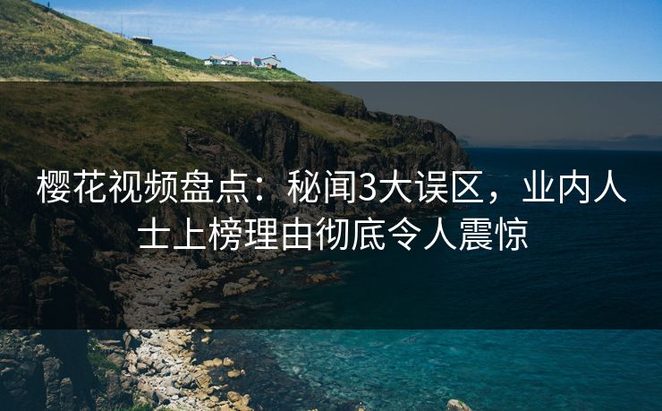 樱花视频盘点：秘闻3大误区，业内人士上榜理由彻底令人震惊