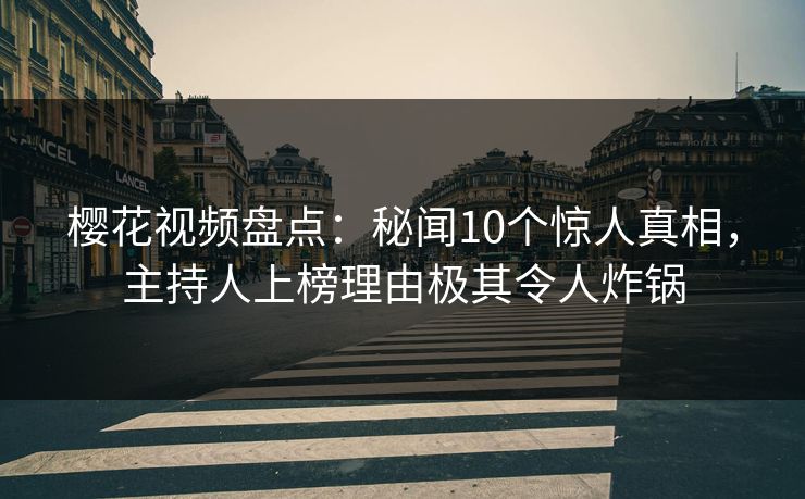樱花视频盘点：秘闻10个惊人真相，主持人上榜理由极其令人炸锅