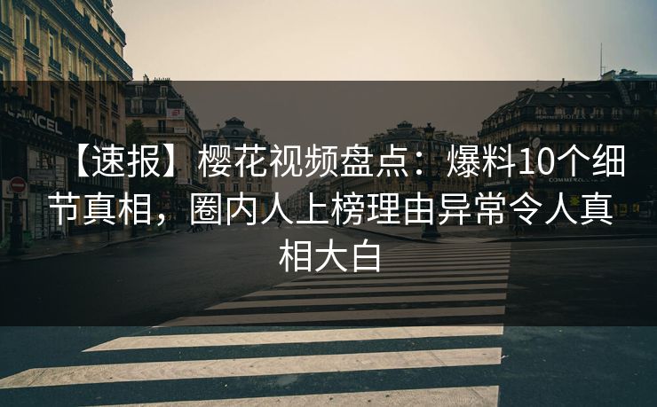 【速报】樱花视频盘点：爆料10个细节真相，圈内人上榜理由异常令人真相大白