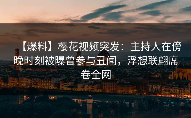 【爆料】樱花视频突发：主持人在傍晚时刻被曝曾参与丑闻，浮想联翩席卷全网