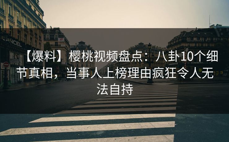 【爆料】樱桃视频盘点：八卦10个细节真相，当事人上榜理由疯狂令人无法自持