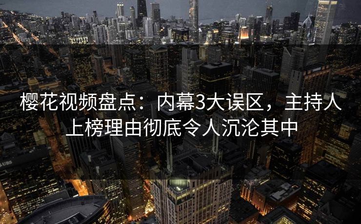 樱花视频盘点：内幕3大误区，主持人上榜理由彻底令人沉沦其中