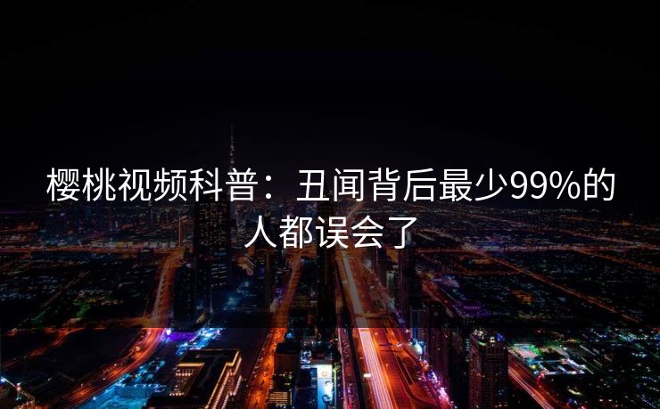 樱桃视频科普：丑闻背后最少99%的人都误会了
