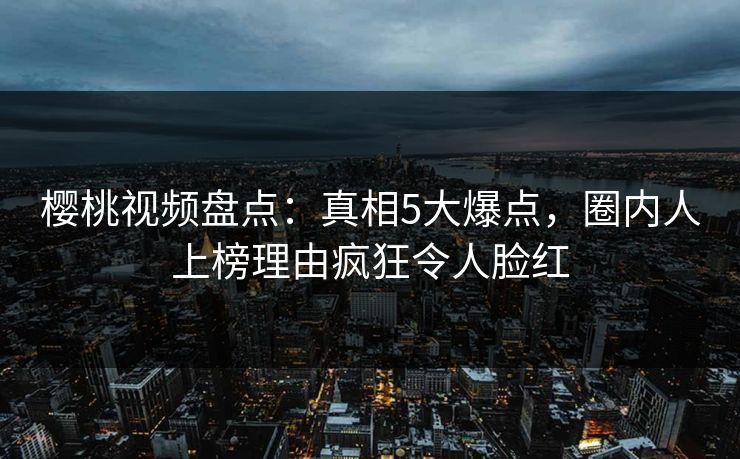 樱桃视频盘点：真相5大爆点，圈内人上榜理由疯狂令人脸红