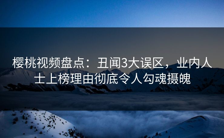 樱桃视频盘点:丑闻3大误区,业内人士上榜理由彻底令人勾魂摄魄 樱桃视频盘点:丑闻3大误区,业内人士上榜理由彻底令人勾魂摄魄