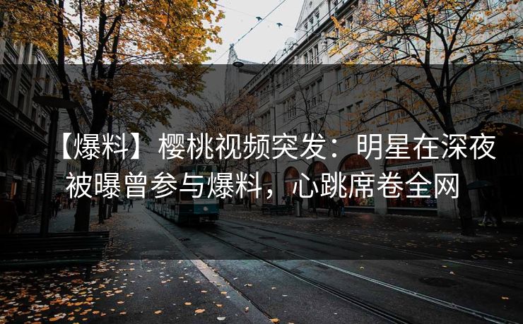 【爆料】樱桃视频突发：明星在深夜被曝曾参与爆料，心跳席卷全网