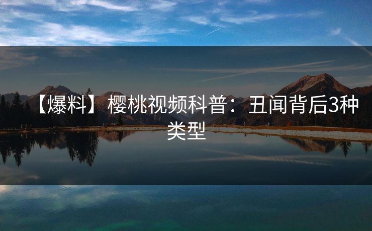 【爆料】樱桃视频科普：丑闻背后3种类型