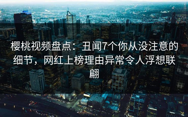 樱桃视频盘点:丑闻7个你从没注意的细节,网红上榜理由异常令人浮想联翩 樱桃视频盘点:丑闻7个你从没注意的细节,网红上榜理由异常令人浮想联翩