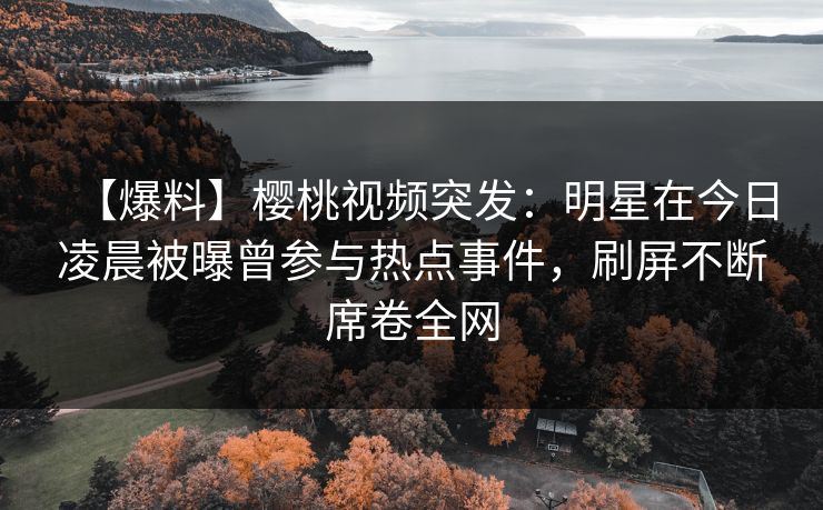 【爆料】樱桃视频突发:明星在今日凌晨被曝曾参与热点事件,刷屏不断席卷全网 【爆料】樱桃视频突发:明星在今日凌晨被曝曾参与热点事件,刷屏不断席卷全网