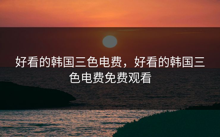好看的韩国三色电费，好看的韩国三色电费免费观看