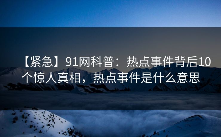 【紧急】91网科普：热点事件背后10个惊人真相，热点事件是什么意思