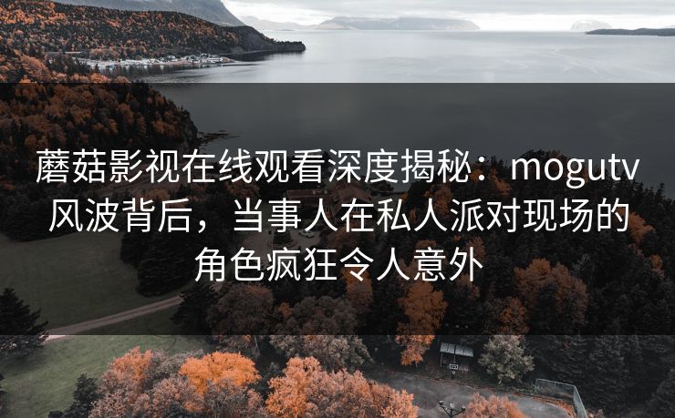 蘑菇影视在线观看深度揭秘:mogutv风波背后,当事人在私人派对现场的角色疯狂令人意外 蘑菇影视在线观看深度揭秘:mogutv风波背后,当事人在私人派对现场的角色疯狂令人意外