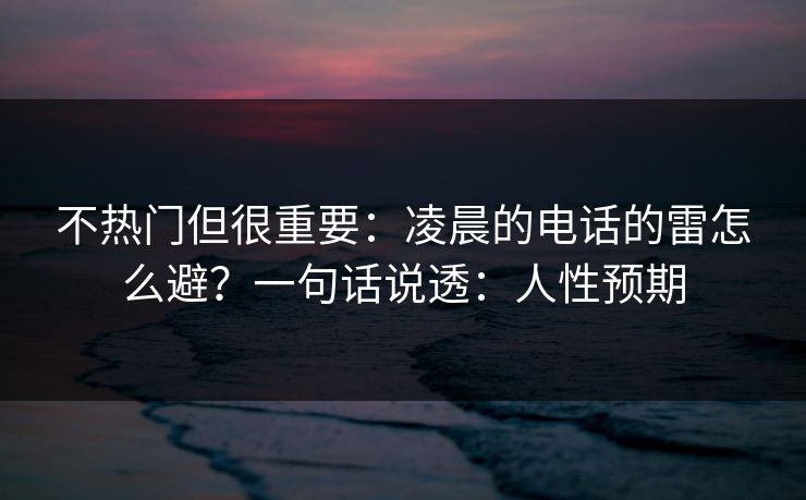 不热门但很重要:凌晨的电话的雷怎么避?一句话说透:人性预期 不热门但很重要:凌晨的电话的雷怎么避?一句话说透:人性预期